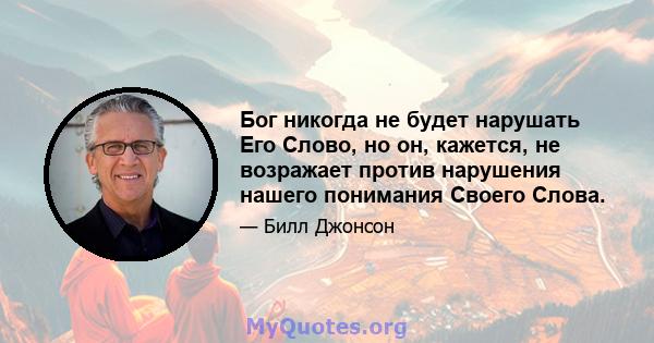 Бог никогда не будет нарушать Его Слово, но он, кажется, не возражает против нарушения нашего понимания Своего Слова.