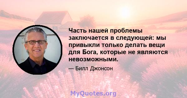 Часть нашей проблемы заключается в следующей: мы привыкли только делать вещи для Бога, которые не являются невозможными.