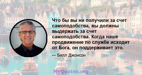 Что бы вы ни получили за счет самоподобства, вы должны выдержать за счет самоподобства. Когда наше продвижение по службе исходит от Бога, он поддерживает это.