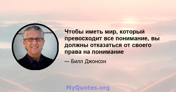 Чтобы иметь мир, который превосходит все понимание, вы должны отказаться от своего права на понимание