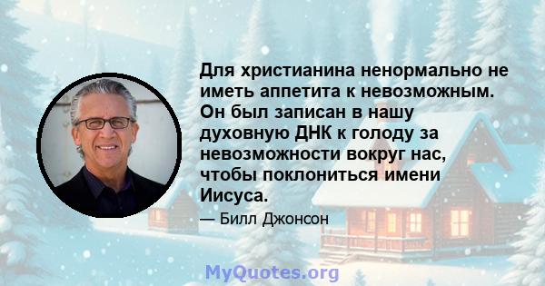 Для христианина ненормально не иметь аппетита к невозможным. Он был записан в нашу духовную ДНК к голоду за невозможности вокруг нас, чтобы поклониться имени Иисуса.