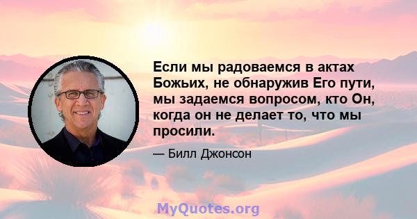 Если мы радоваемся в актах Божьих, не обнаружив Его пути, мы задаемся вопросом, кто Он, когда он не делает то, что мы просили.