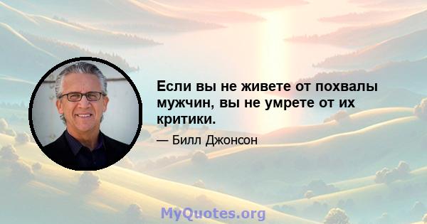 Если вы не живете от похвалы мужчин, вы не умрете от их критики.