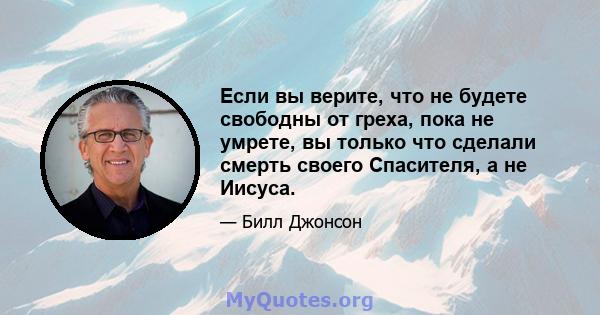 Если вы верите, что не будете свободны от греха, пока не умрете, вы только что сделали смерть своего Спасителя, а не Иисуса.