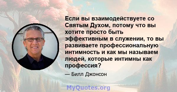 Если вы взаимодействуете со Святым Духом, потому что вы хотите просто быть эффективным в служении, то вы развиваете профессиональную интимность и как мы называем людей, которые интимны как профессия?