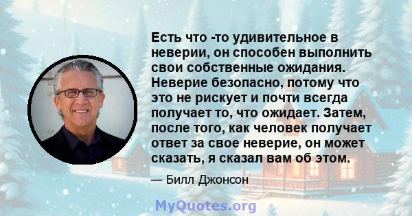 Есть что -то удивительное в неверии, он способен выполнить свои собственные ожидания. Неверие безопасно, потому что это не рискует и почти всегда получает то, что ожидает. Затем, после того, как человек получает ответ