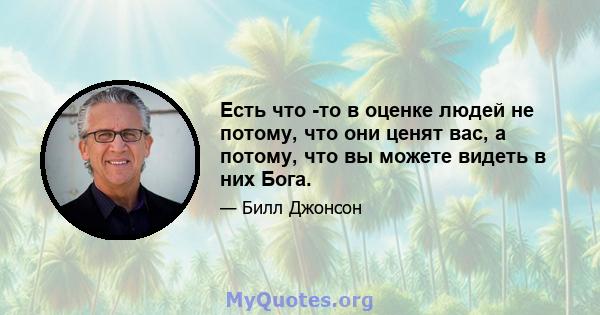 Есть что -то в оценке людей не потому, что они ценят вас, а потому, что вы можете видеть в них Бога.