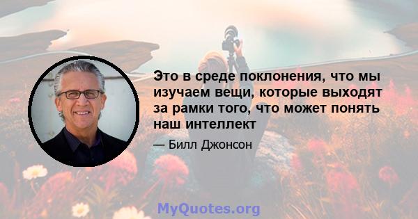 Это в среде поклонения, что мы изучаем вещи, которые выходят за рамки того, что может понять наш интеллект