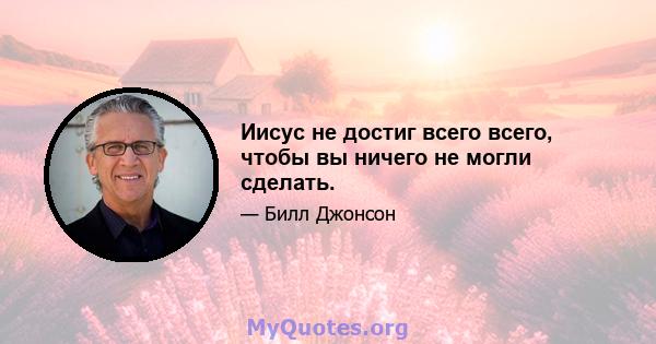 Иисус не достиг всего всего, чтобы вы ничего не могли сделать.