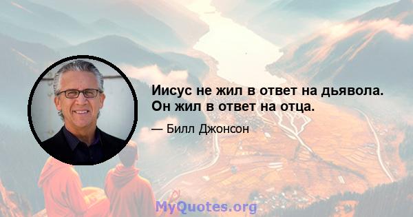 Иисус не жил в ответ на дьявола. Он жил в ответ на отца.