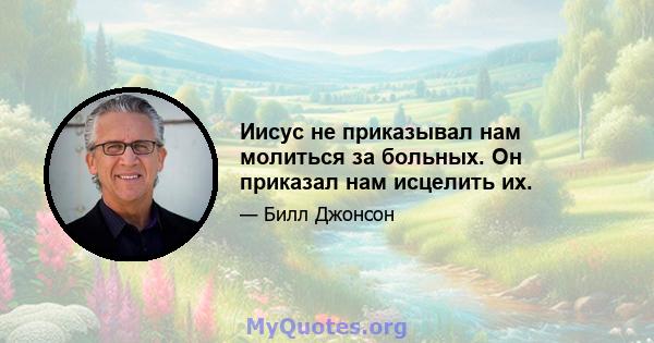 Иисус не приказывал нам молиться за больных. Он приказал нам исцелить их.