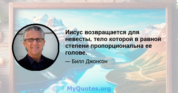 Иисус возвращается для невесты, тело которой в равной степени пропорциональна ее голове.