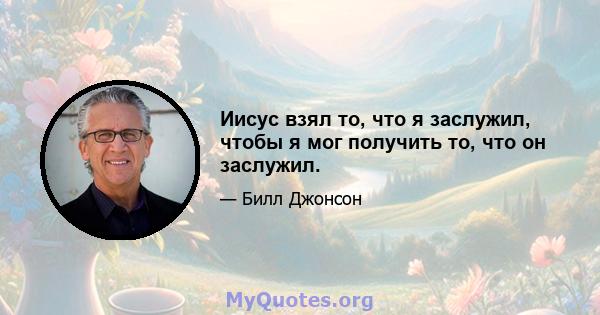 Иисус взял то, что я заслужил, чтобы я мог получить то, что он заслужил.