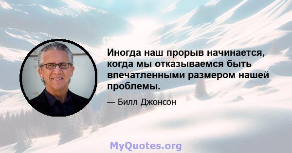 Иногда наш прорыв начинается, когда мы отказываемся быть впечатленными размером нашей проблемы.