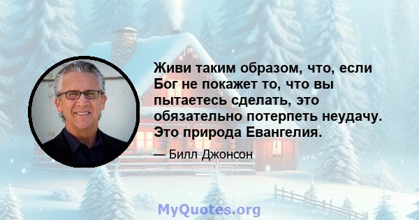 Живи таким образом, что, если Бог не покажет то, что вы пытаетесь сделать, это обязательно потерпеть неудачу. Это природа Евангелия.