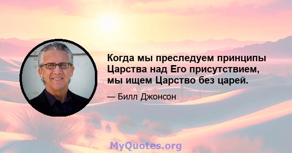 Когда мы преследуем принципы Царства над Его присутствием, мы ищем Царство без царей.