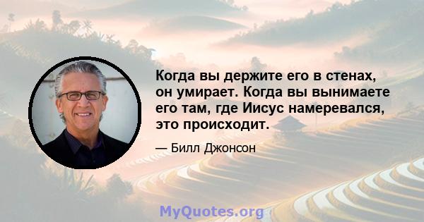 Когда вы держите его в стенах, он умирает. Когда вы вынимаете его там, где Иисус намеревался, это происходит.