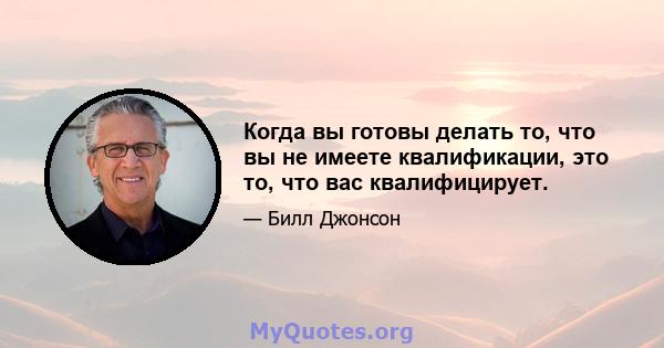 Когда вы готовы делать то, что вы не имеете квалификации, это то, что вас квалифицирует.