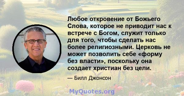 Любое откровение от Божьего Слова, которое не приводит нас к встрече с Богом, служит только для того, чтобы сделать нас более религиозными. Церковь не может позволить себе «форму без власти», поскольку она создает