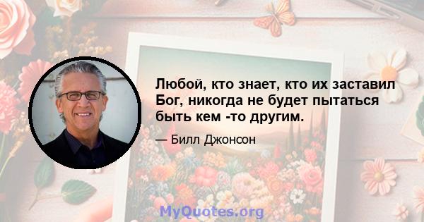 Любой, кто знает, кто их заставил Бог, никогда не будет пытаться быть кем -то другим.