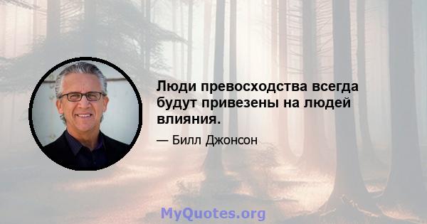 Люди превосходства всегда будут привезены на людей влияния.