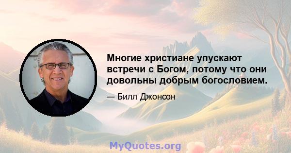 Многие христиане упускают встречи с Богом, потому что они довольны добрым богословием.