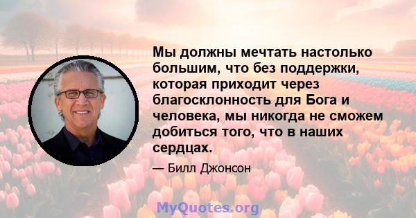 Мы должны мечтать настолько большим, что без поддержки, которая приходит через благосклонность для Бога и человека, мы никогда не сможем добиться того, что в наших сердцах.