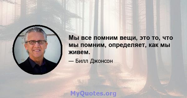 Мы все помним вещи, это то, что мы помним, определяет, как мы живем.