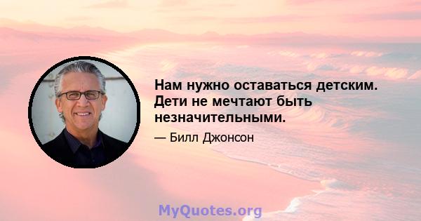 Нам нужно оставаться детским. Дети не мечтают быть незначительными.