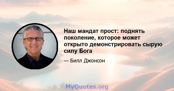 Наш мандат прост: поднять поколение, которое может открыто демонстрировать сырую силу Бога