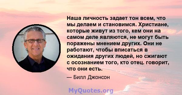 Наша личность задает тон всем, что мы делаем и становимся. Христиане, которые живут из того, кем они на самом деле являются, не могут быть поражены мнением других. Они не работают, чтобы вписаться в ожидания других