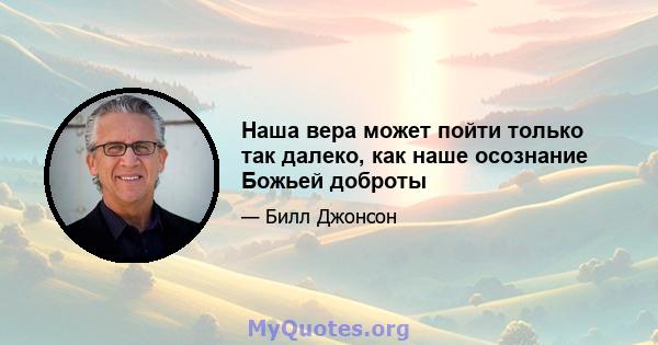 Наша вера может пойти только так далеко, как наше осознание Божьей доброты