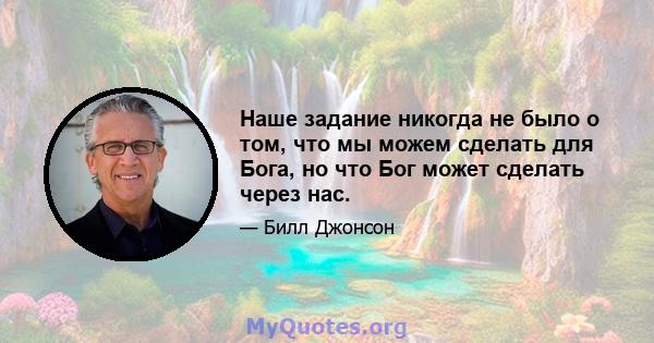 Наше задание никогда не было о том, что мы можем сделать для Бога, но что Бог может сделать через нас.