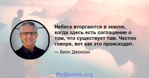 Небеса вторгаются в землю, когда здесь есть соглашение о том, что существует там. Честно говоря, вот как это происходит.