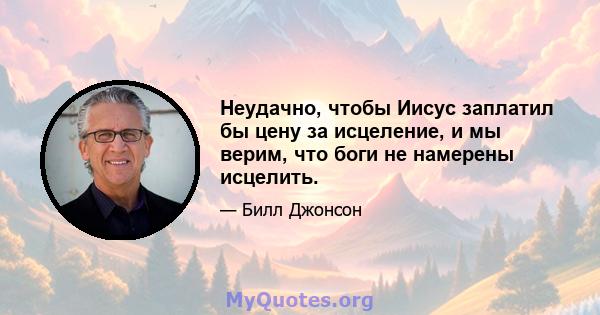 Неудачно, чтобы Иисус заплатил бы цену за исцеление, и мы верим, что боги не намерены исцелить.