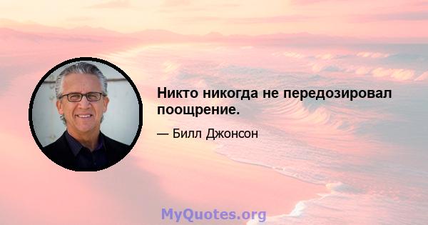 Никто никогда не передозировал поощрение.