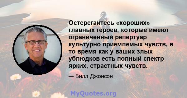 Остерегайтесь «хороших» главных героев, которые имеют ограниченный репертуар культурно приемлемых чувств, в то время как у ваших злых ублюдков есть полный спектр ярких, страстных чувств.