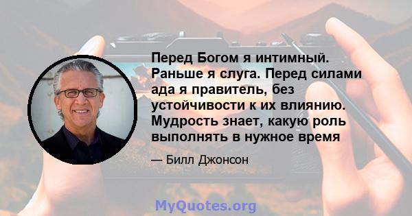 Перед Богом я интимный. Раньше я слуга. Перед силами ада я правитель, без устойчивости к их влиянию. Мудрость знает, какую роль выполнять в нужное время