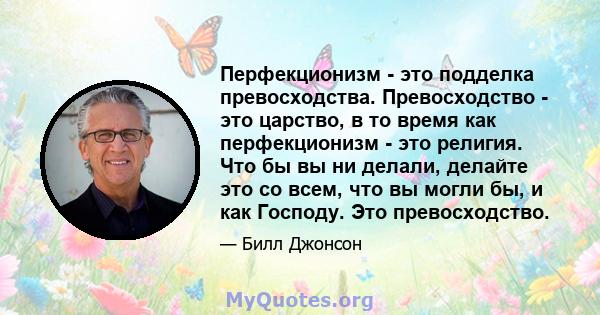 Перфекционизм - это подделка превосходства. Превосходство - это царство, в то время как перфекционизм - это религия. Что бы вы ни делали, делайте это со всем, что вы могли бы, и как Господу. Это превосходство.