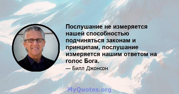 Послушание не измеряется нашей способностью подчиняться законам и принципам, послушание измеряется нашим ответом на голос Бога.