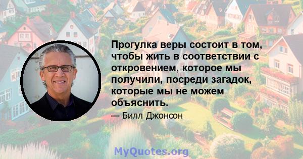 Прогулка веры состоит в том, чтобы жить в соответствии с откровением, которое мы получили, посреди загадок, которые мы не можем объяснить.