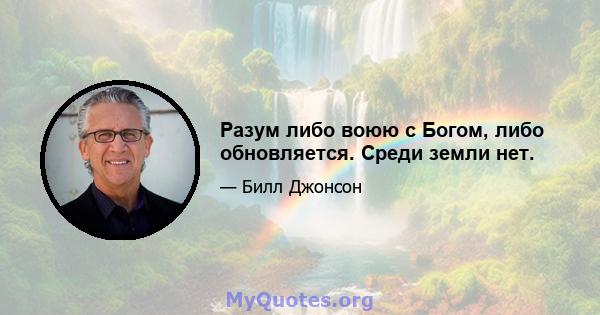 Разум либо воюю с Богом, либо обновляется. Среди земли нет.