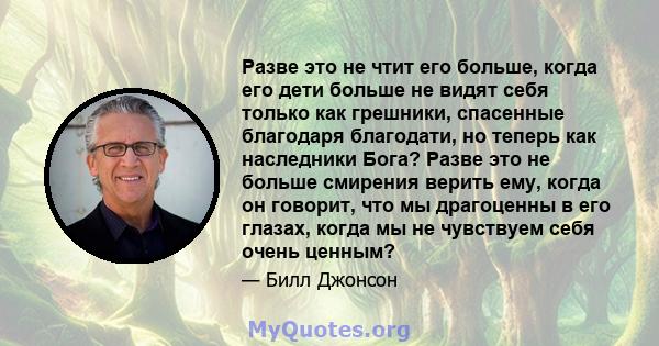 Разве это не чтит его больше, когда его дети больше не видят себя только как грешники, спасенные благодаря благодати, но теперь как наследники Бога? Разве это не больше смирения верить ему, когда он говорит, что мы