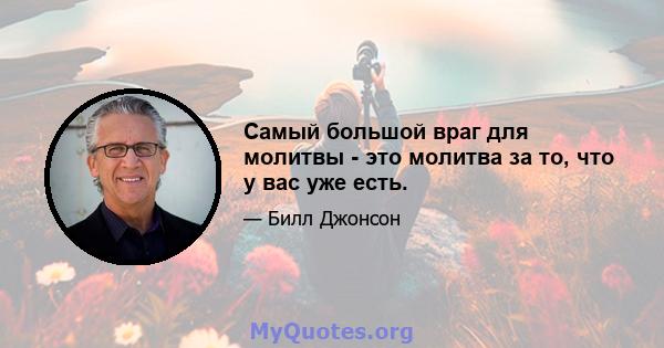 Самый большой враг для молитвы - это молитва за то, что у вас уже есть.