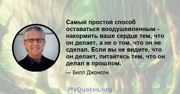 Самый простой способ оставаться воодушевленным - накормить ваше сердце тем, что он делает, а не о том, что он не сделал. Если вы не видите, что он делает, питайтесь тем, что он делал в прошлом.