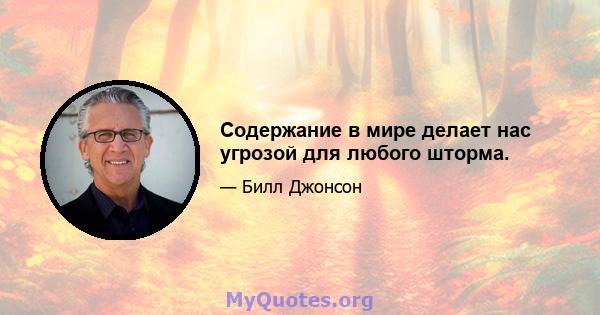 Содержание в мире делает нас угрозой для любого шторма.