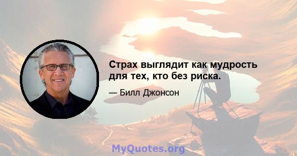 Страх выглядит как мудрость для тех, кто без риска.