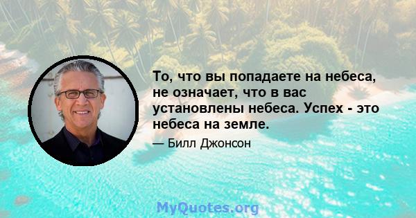 То, что вы попадаете на небеса, не означает, что в вас установлены небеса. Успех - это небеса на земле.