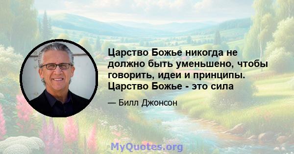 Царство Божье никогда не должно быть уменьшено, чтобы говорить, идеи и принципы. Царство Божье - это сила