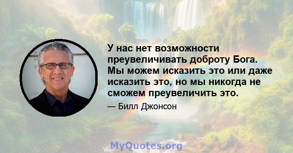 У нас нет возможности преувеличивать доброту Бога. Мы можем исказить это или даже исказить это, но мы никогда не сможем преувеличить это.